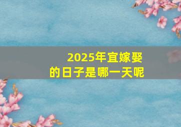 2025年宜嫁娶的日子是哪一天呢