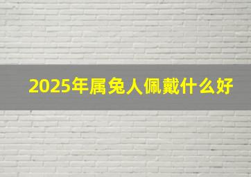 2025年属兔人佩戴什么好