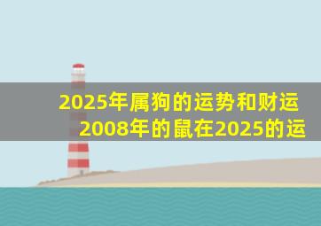 2025年属狗的运势和财运2008年的鼠在2025的运