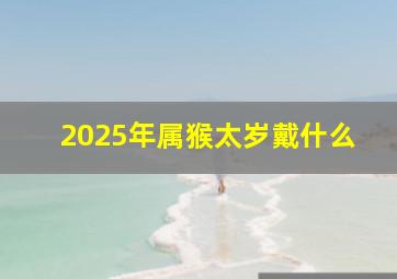 2025年属猴太岁戴什么