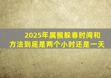 2025年属猴躲春时间和方法到底是两个小时还是一天