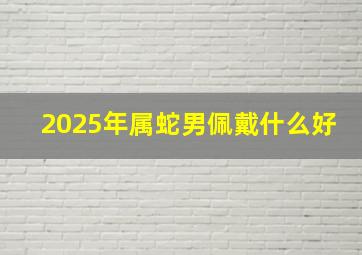 2025年属蛇男佩戴什么好