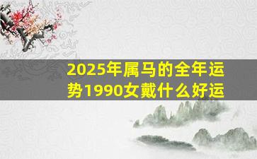 2025年属马的全年运势1990女戴什么好运