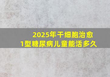 2025年干细胞治愈1型糖尿病儿童能活多久