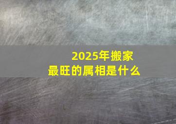 2025年搬家最旺的属相是什么