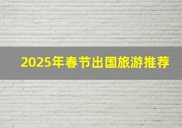 2025年春节出国旅游推荐