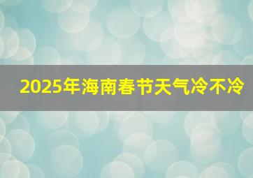 2025年海南春节天气冷不冷