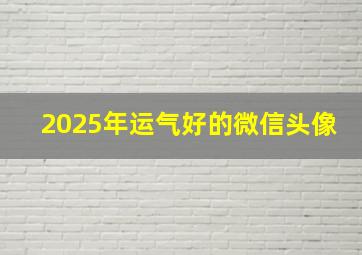 2025年运气好的微信头像