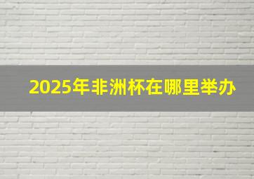 2025年非洲杯在哪里举办