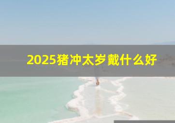 2025猪冲太岁戴什么好