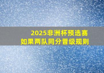 2025非洲杯预选赛如果两队同分晋级规则