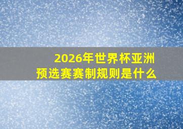 2026年世界杯亚洲预选赛赛制规则是什么