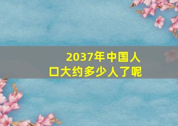 2037年中国人口大约多少人了呢