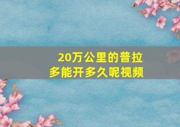 20万公里的普拉多能开多久呢视频