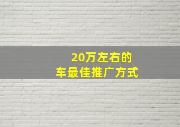 20万左右的车最佳推广方式