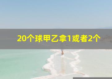 20个球甲乙拿1或者2个