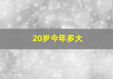 20岁今年多大