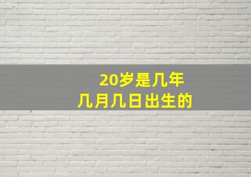 20岁是几年几月几日出生的