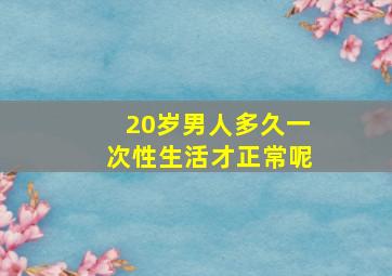 20岁男人多久一次性生活才正常呢