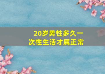 20岁男性多久一次性生活才属正常