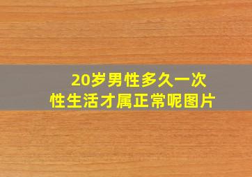 20岁男性多久一次性生活才属正常呢图片