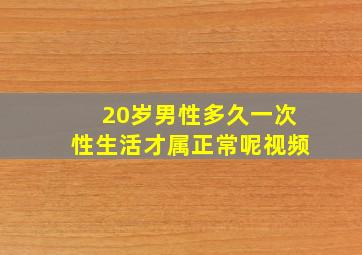 20岁男性多久一次性生活才属正常呢视频