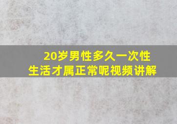 20岁男性多久一次性生活才属正常呢视频讲解