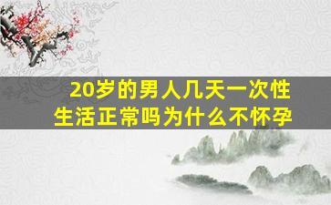 20岁的男人几天一次性生活正常吗为什么不怀孕