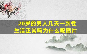 20岁的男人几天一次性生活正常吗为什么呢图片