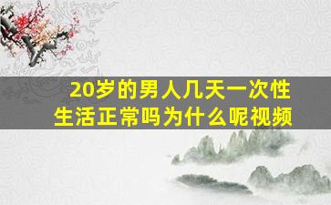 20岁的男人几天一次性生活正常吗为什么呢视频