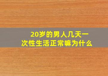 20岁的男人几天一次性生活正常嘛为什么