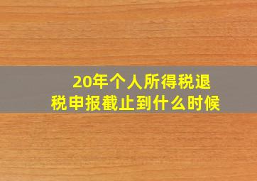 20年个人所得税退税申报截止到什么时候