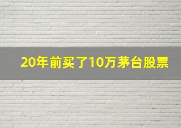 20年前买了10万茅台股票