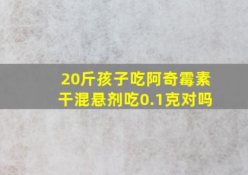 20斤孩子吃阿奇霉素干混悬剂吃0.1克对吗