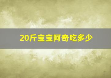 20斤宝宝阿奇吃多少