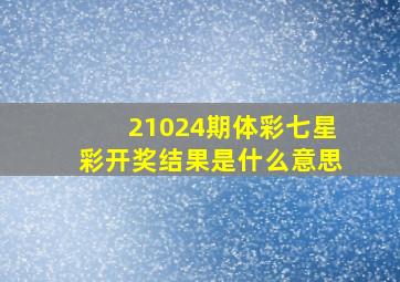 21024期体彩七星彩开奖结果是什么意思