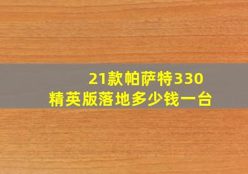 21款帕萨特330精英版落地多少钱一台