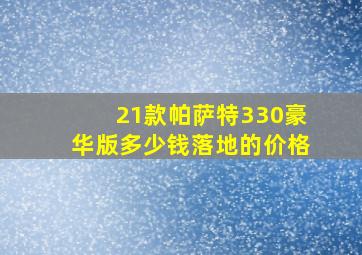 21款帕萨特330豪华版多少钱落地的价格