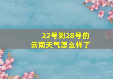 22号到28号的云南天气怎么样了