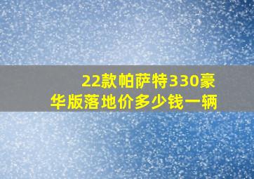 22款帕萨特330豪华版落地价多少钱一辆