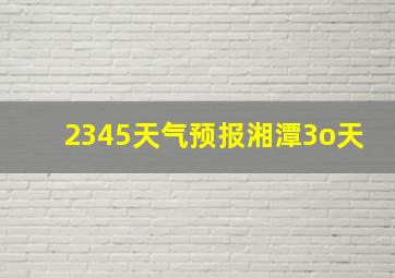 2345天气预报湘潭3o天