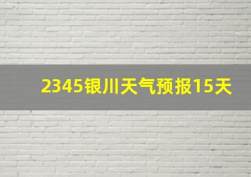 2345银川天气预报15天