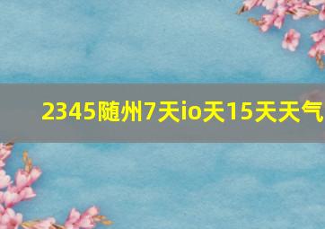 2345随州7天io天15天天气