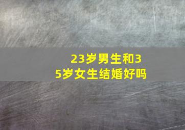 23岁男生和35岁女生结婚好吗