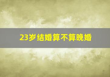 23岁结婚算不算晚婚