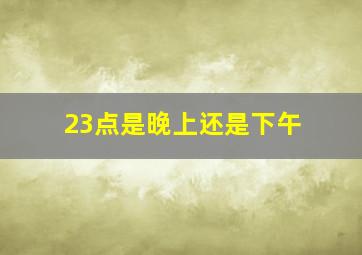 23点是晚上还是下午