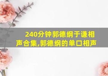 240分钟郭德纲于谦相声合集,郭德纲的单口相声