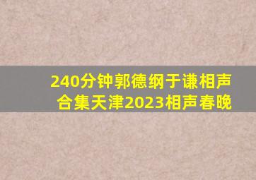 240分钟郭德纲于谦相声合集天津2023相声春晚