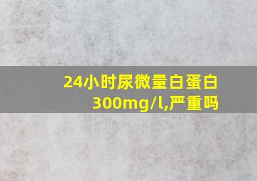 24小时尿微量白蛋白300mg/l,严重吗