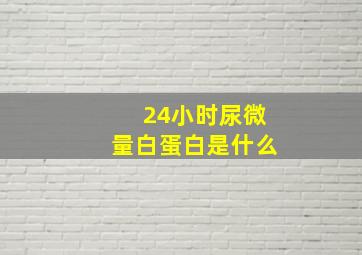 24小时尿微量白蛋白是什么